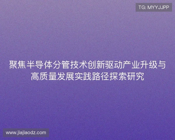聚焦半导体分管技术创新驱动产业升级与高质量发展实践路径探索研究 聚焦半导体分管技术创新驱动产业升级与高质量发展实践路径探索研究