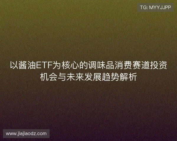 以酱油ETF为核心的调味品消费赛道投资机会与未来发展趋势解析 以酱油ETF为核心的调味品消费赛道投资机会与未来发展趋势解析